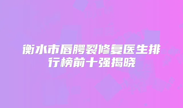 衡水市唇腭裂修复医生排行榜前十强揭晓