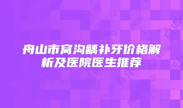 舟山市窝沟龋补牙价格解析及医院医生推荐