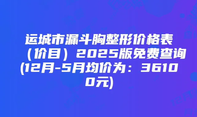 运城市漏斗胸整形价格表(价目)2025版免费查询(12月-5月均价为:36100元)