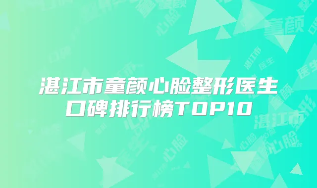 湛江市童颜心脸整形医生口碑排行榜TOP10