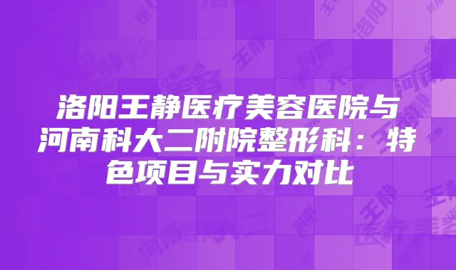 洛阳王静医疗美容医院与河南科大二附院整形科：特色项目与实力对比