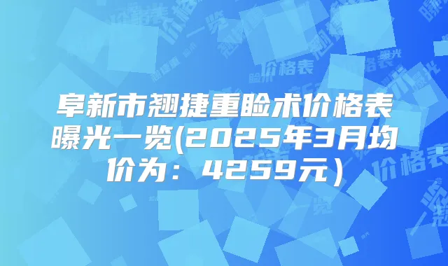 阜新市翘捷重睑术价格表曝光一览(2025年3月均价为:4259元)
