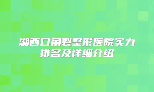 湘西口角裂整形医院实力排名及详细介绍