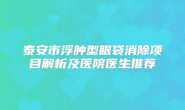 泰安市浮肿型眼袋消除项目解析及医院医生推荐