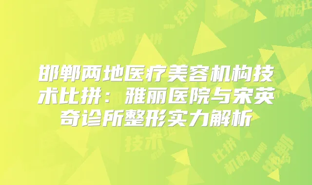 邯郸两地医疗美容机构技术比拼:雅丽医院与宋英奇诊所整形实力解析