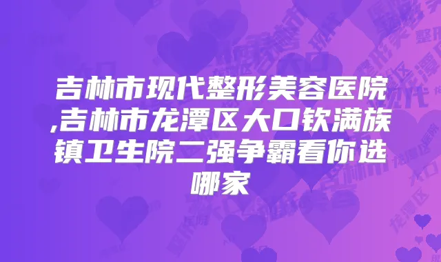 吉林市现代整形美容医院,吉林市龙潭区大口钦满族镇卫生院二强争霸看你选哪家