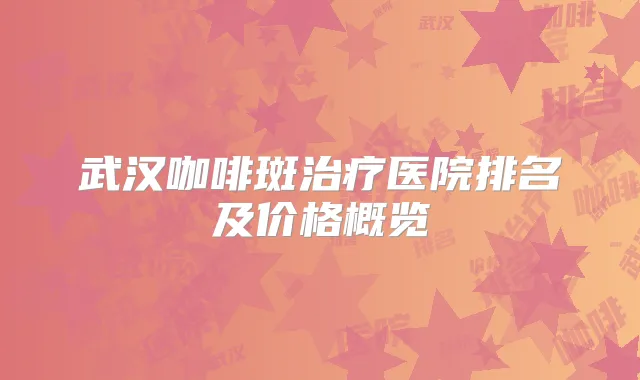 武汉咖啡斑医院排名及价格概览