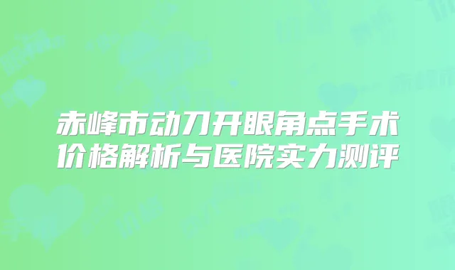 赤峰市动刀开眼角点手术价格解析与医院实力测评