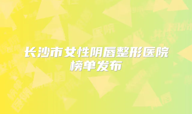长沙市女性阴唇整形医院榜单发布