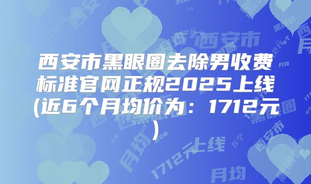 西安市黑眼圈去除男收费标准官网正规2025上线(近6个月均价为：1712元)