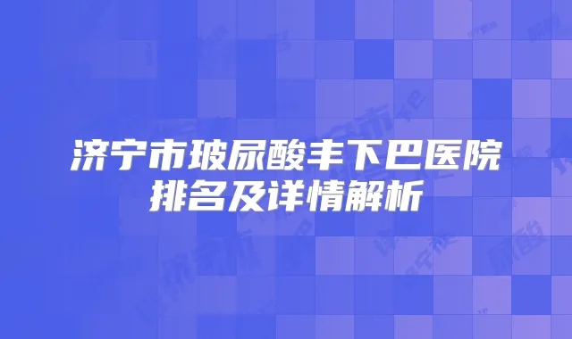 济宁市玻尿酸丰下巴医院排名及详情解析