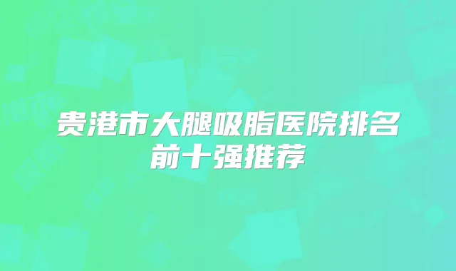贵港市大腿吸脂医院排名前十强推荐