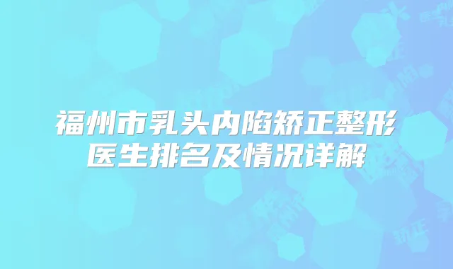 福州市乳头内陷矫正整形医生排名及情况详解