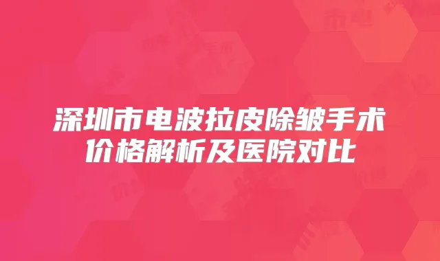 深圳市电波拉皮除皱手术价格解析及医院对比
