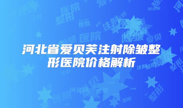 河北省爱贝芙注射除皱整形医院价格解析