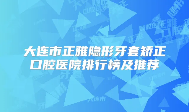 大连市正雅隐形牙套矫正口腔医院排行榜及推荐