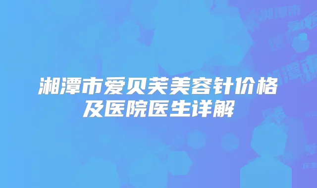 湘潭市爱贝芙美容针价格及医院医生详解