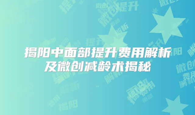 揭阳中面部提升费用解析及微创减龄术揭秘