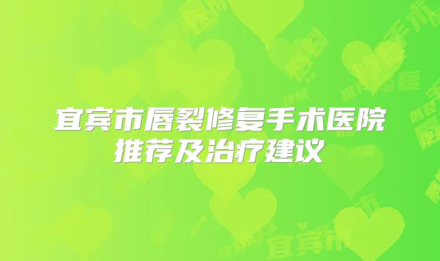 宜宾市唇裂修复手术医院推荐及建议