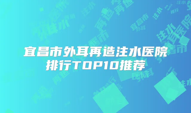 宜昌市外耳再造注水医院排行TOP10推荐