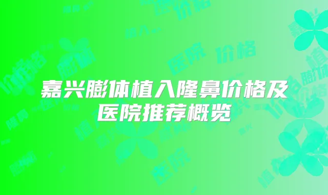 嘉兴膨体植入隆鼻价格及医院推荐概览