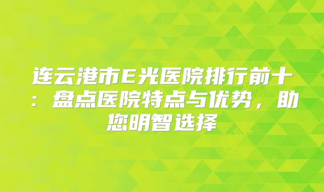 连云港市E光医院排行前十：盘点医院特点与优势，助您明智选择