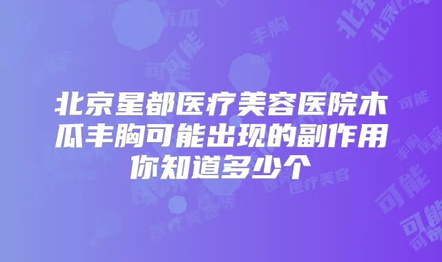 北京星都医疗美容医院木瓜丰胸可能出现的副作用你知道多少个