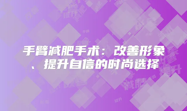 手臂减肥手术：形象、提升自信的时尚选择