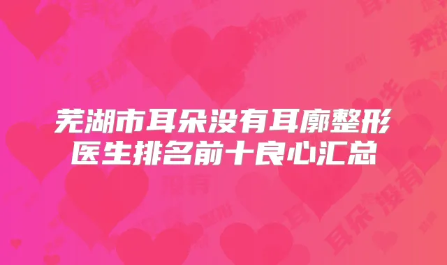 芜湖市耳朵没有耳廓整形医生排名前十良心汇总