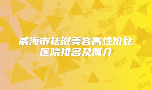 威海市祛斑美容高性价比医院排名及简介
