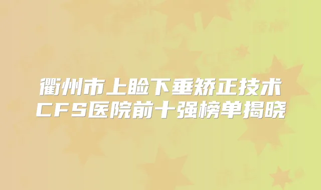 衢州市上睑下垂矫正技术CFS医院前十强榜单揭晓