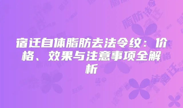 宿迁自体脂肪去法令纹:价格、效果与注意事项全解析