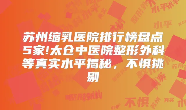 苏州缩乳医院排行榜盘点5家!太仓中医院整形外科等真实水平揭秘,不惧挑剔