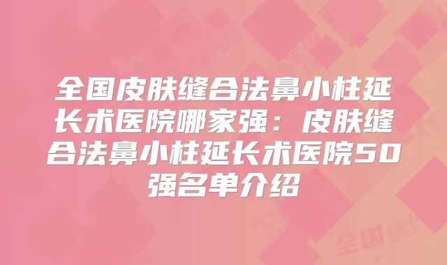 全国皮肤缝合法鼻小柱延长术医院哪家强：皮肤缝合法鼻小柱延长术医院50强名单介绍