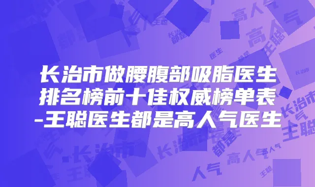 长治市做腰腹部吸脂医生排名榜前十佳榜单表-王聪医生都是高人气医生