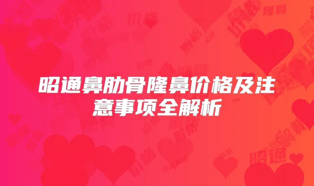 昭通鼻肋骨隆鼻价格及注意事项全解析