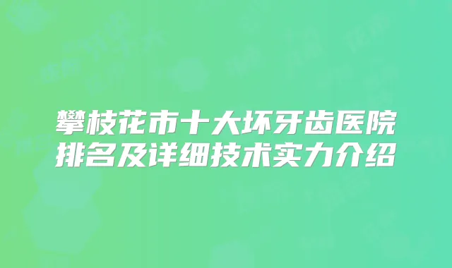 攀枝花市十大坏牙齿医院排名及详细技术实力介绍