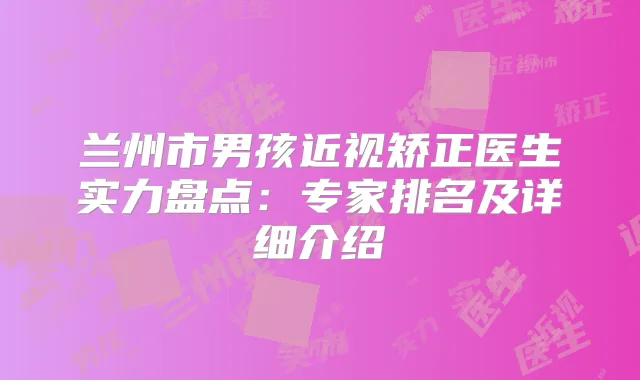 兰州市男孩近视矫正医生实力盘点：专家排名及详细介绍