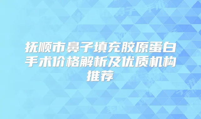 抚顺市鼻子填充胶原蛋白手术价格解析及优质机构推荐