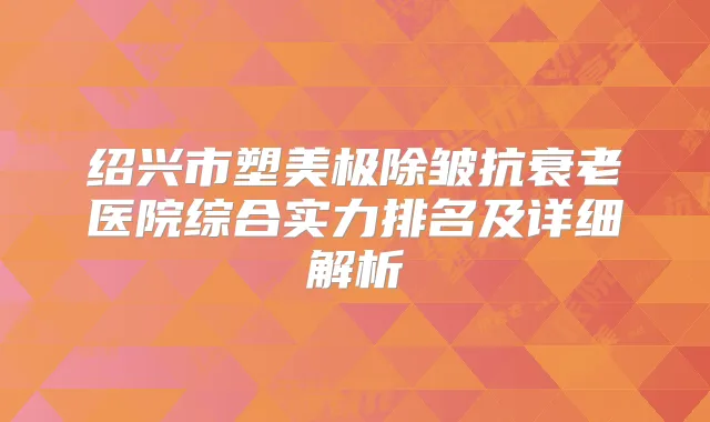 绍兴市塑美极除皱抗衰老医院综合实力排名及详细解析