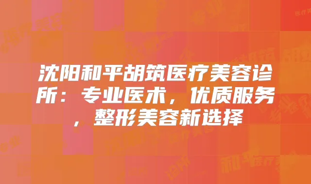 沈阳和平胡筑医疗美容诊所：专业医术，优质服务，整形美容新选择