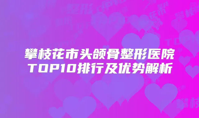 攀枝花市头颌骨整形医院TOP10排行及优势解析