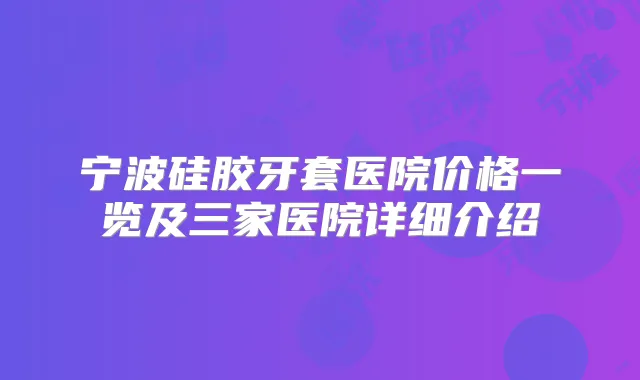 宁波硅胶牙套医院价格一览及三家医院详细介绍