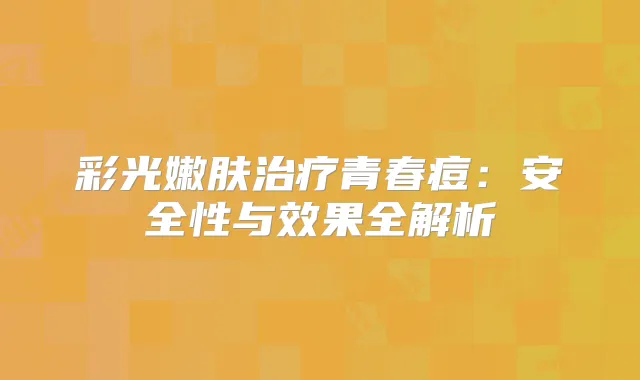 彩光嫩肤青春痘:安全性与效果全解析