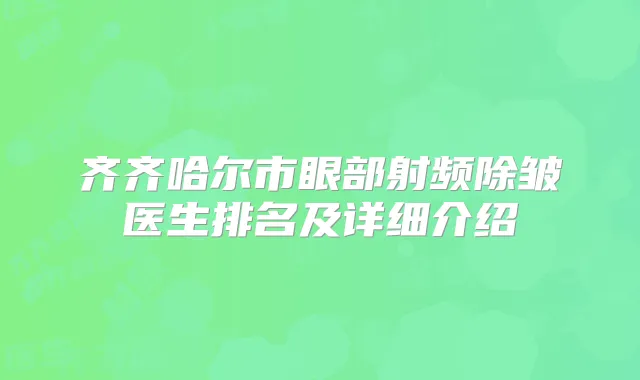 齐齐哈尔市眼部射频除皱医生排名及详细介绍