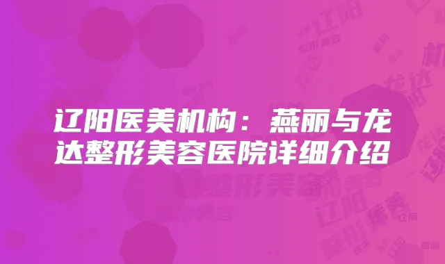 辽阳医美机构:燕丽与龙达整形美容医院详细介绍