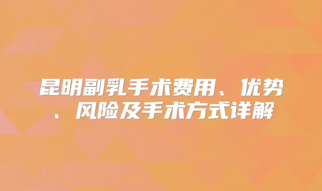 昆明副乳手术费用、优势、风险及手术方式详解