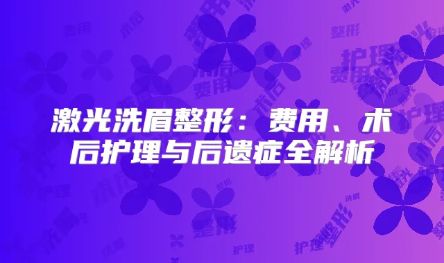 激光洗眉整形:费用、术后护理与后遗症全解析