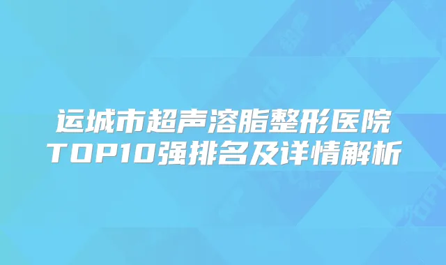 运城市超声溶脂整形医院TOP10强排名及详情解析