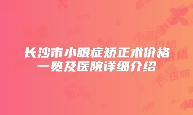 长沙市小眼症矫正术价格一览及医院详细介绍